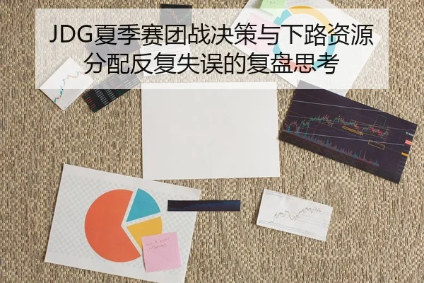 JDG夏季赛团战决策与下路资源分配反复失误的复盘思考