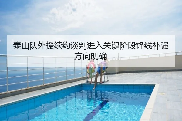 泰山队外援续约谈判进入关键阶段锋线补强方向明确