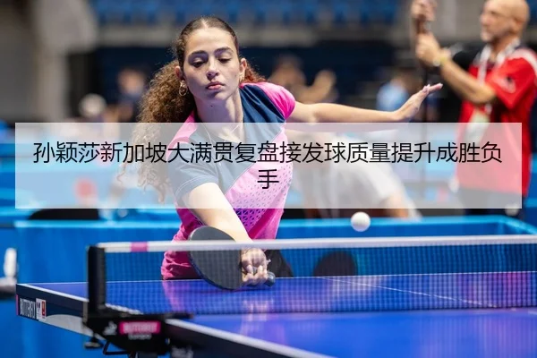 孙颖莎新加坡大满贯复盘接发球质量提升成胜负手