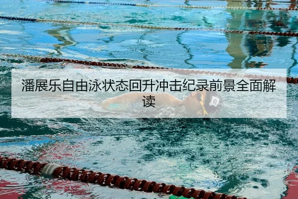 潘展乐自由泳状态回升冲击纪录前景全面解读