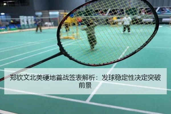 郑钦文北美硬地首战签表解析：发球稳定性决定突破前景