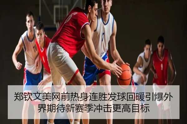 郑钦文美网前热身连胜发球回暖引爆外界期待新赛季冲击更高目标