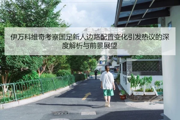 伊万科维奇考察国足新人边路配置变化引发热议的深度解析与前景展望