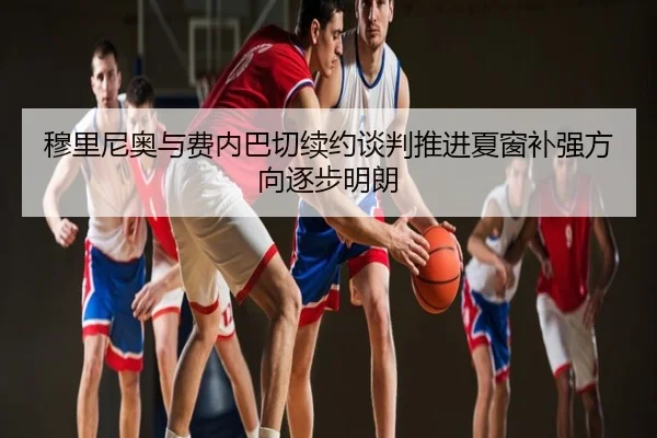 穆里尼奥与费内巴切续约谈判推进夏窗补强方向逐步明朗