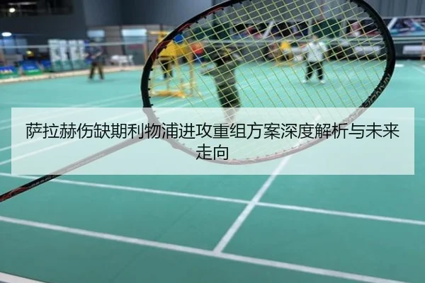 萨拉赫伤缺期利物浦进攻重组方案深度解析与未来走向