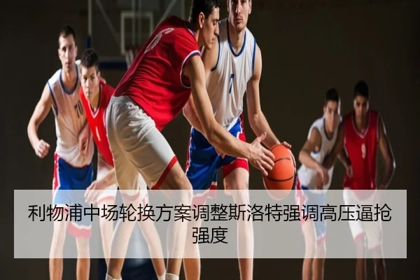 利物浦中场轮换方案调整斯洛特强调高压逼抢强度