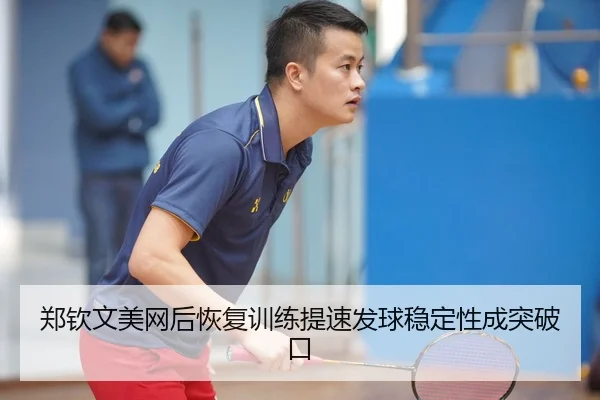 郑钦文美网后恢复训练提速发球稳定性成突破口