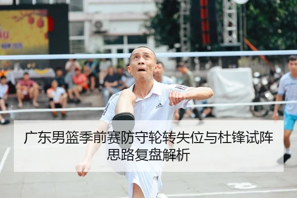 广东男篮季前赛防守轮转失位与杜锋试阵思路复盘解析