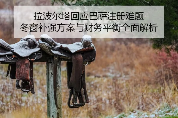 拉波尔塔回应巴萨注册难题 冬窗补强方案与财务平衡全面解析