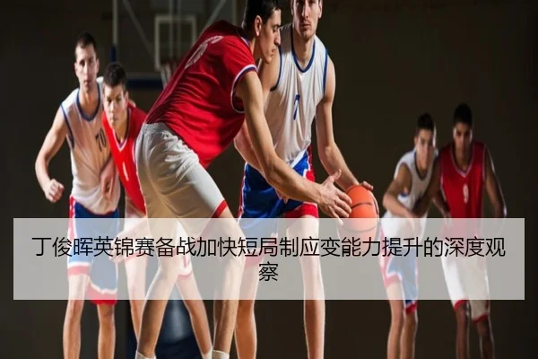丁俊晖英锦赛备战加快短局制应变能力提升的深度观察